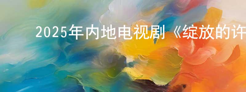 ﻿陈东浩发布﻿2025年内地电视剧《绽放的许开心》第30集[国语字幕]迅雷下载_电影天堂